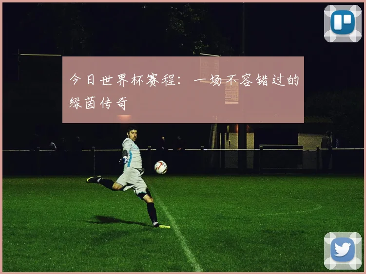 今日世界杯赛程：一场不容错过的绿茵传奇