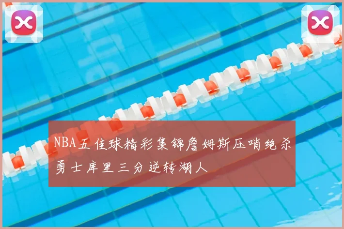 NBA五佳球精彩集锦詹姆斯压哨绝杀勇士库里三分逆转湖人