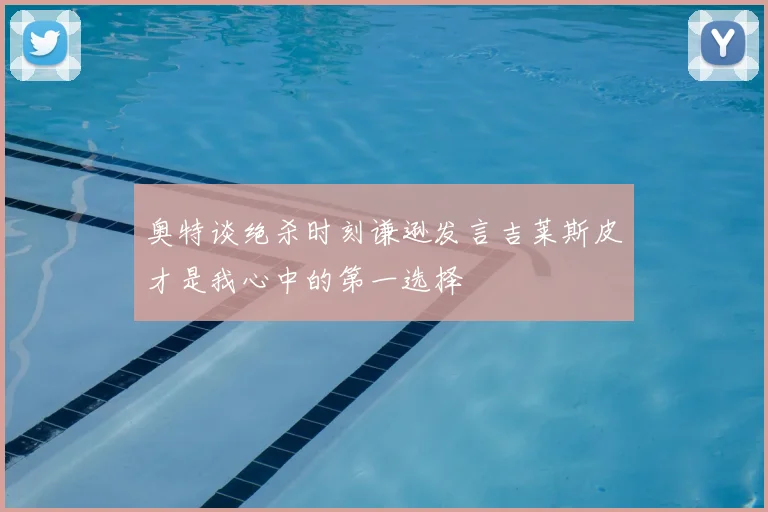 奥特谈绝杀时刻谦逊发言吉莱斯皮才是我心中的第一选择