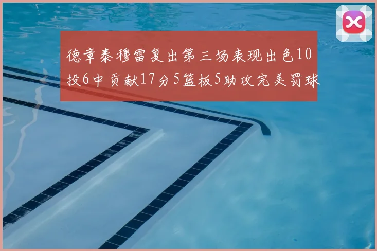 德章泰穆雷复出第三场表现出色10投6中贡献17分5篮板5助攻完美罚球4中4