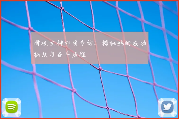滑板女神刘丽专访:揭秘她的成功秘诀与奋斗历程