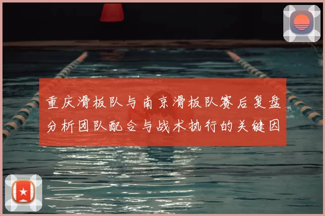 重庆滑板队与南京滑板队赛后复盘分析团队配合与战术执行的关键因素