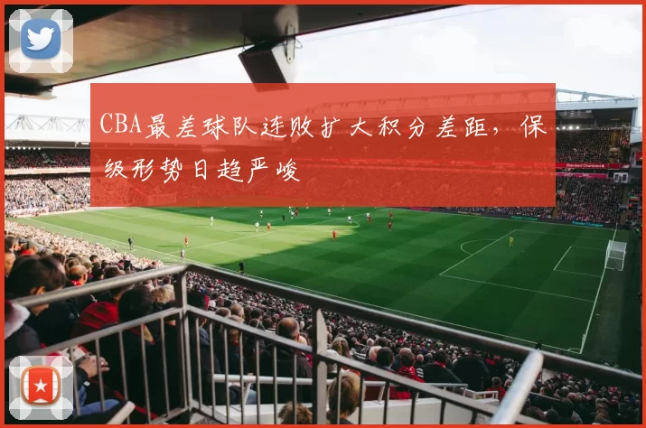 CBA最差球队连败扩大积分差距，保级形势日趋严峻