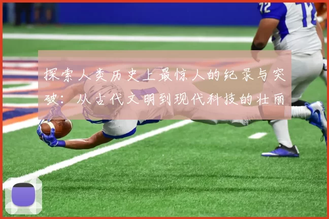 探索人类历史上最惊人的纪录与突破：从古代文明到现代科技的壮丽篇章