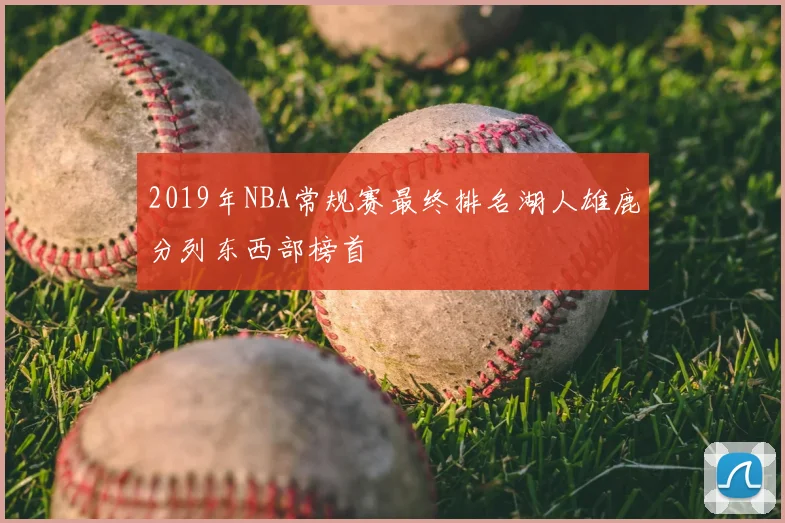 2019年NBA常规赛最终排名湖人雄鹿分列东西部榜首