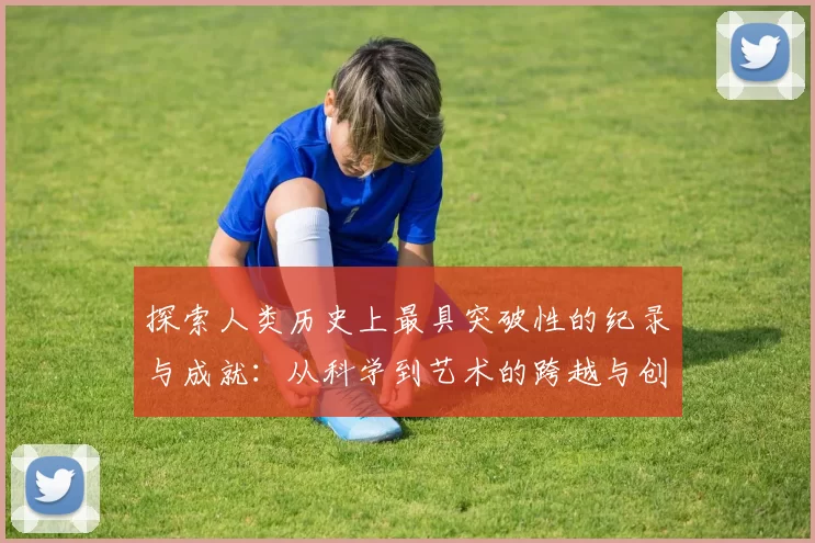 探索人类历史上最具突破性的纪录与成就：从科学到艺术的跨越与创新