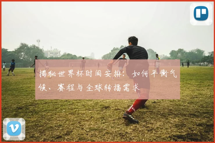 揭秘世界杯时间安排:如何平衡气候、赛程与全球转播需求