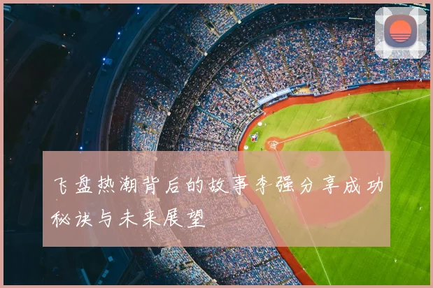 飞盘热潮背后的故事李强分享成功秘诀与未来展望