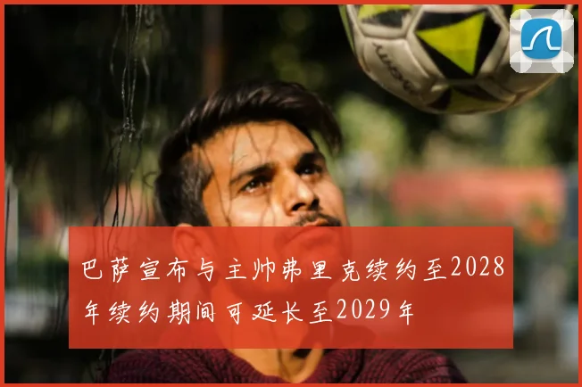 巴萨宣布与主帅弗里克续约至2028年续约期间可延长至2029年