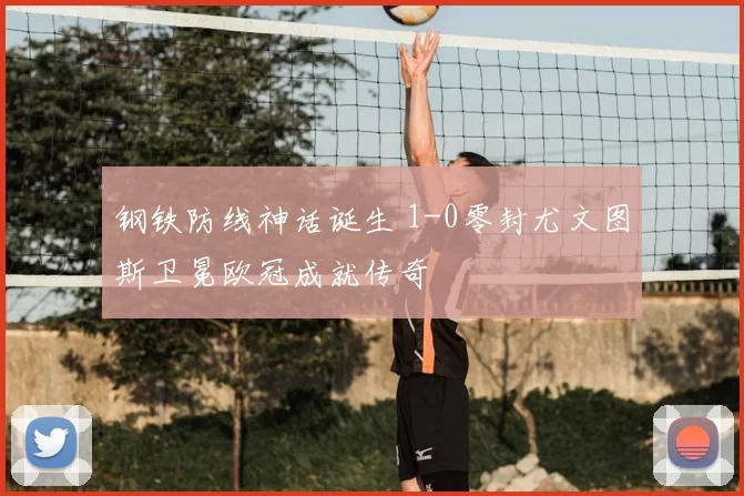 钢铁防线神话诞生 1-0零封尤文图斯卫冕欧冠成就传奇