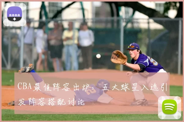 CBA最佳阵容出炉，五大球星入选引发阵容搭配讨论