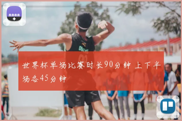 世界杯单场比赛时长90分钟 上下半场各45分钟