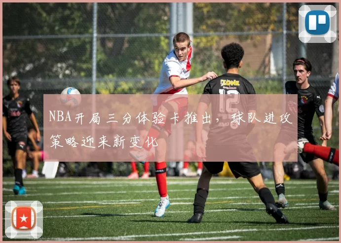 NBA开局三分体验卡推出，球队进攻策略迎来新变化