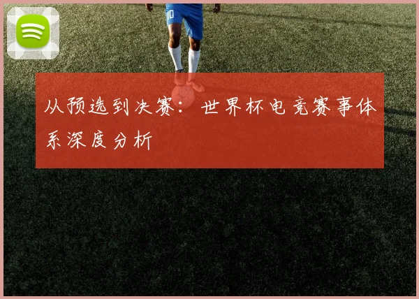 从预选到决赛:世界杯电竞赛事体系深度分析