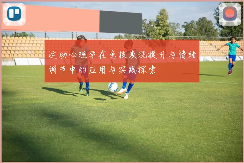 运动心理学在竞技表现提升与情绪调节中的应用与实践探索