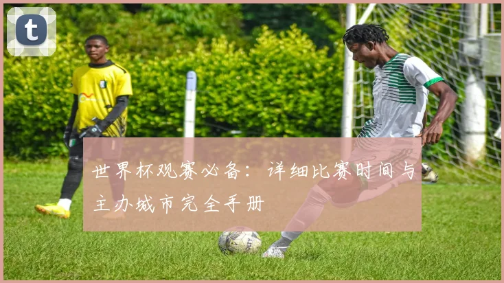 世界杯观赛必备:详细比赛时间与主办城市完全手册