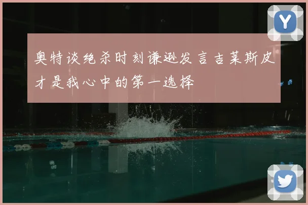 奥特谈绝杀时刻谦逊发言吉莱斯皮才是我心中的第一选择