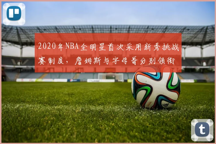 2020年NBA全明星首次采用新秀挑战赛制度，詹姆斯与字母哥分别领衔两队
