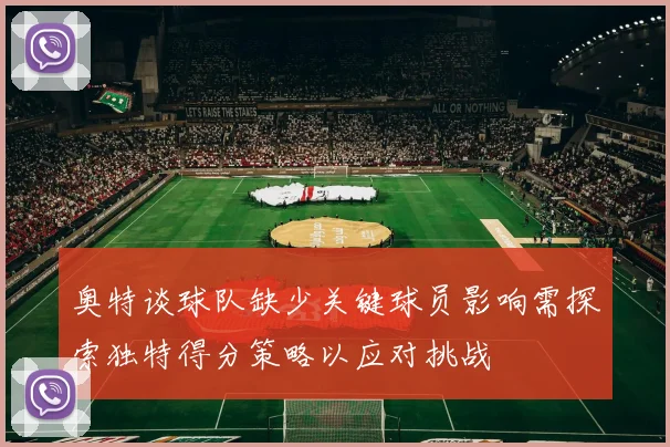 奥特谈球队缺少关键球员影响需探索独特得分策略以应对挑战
