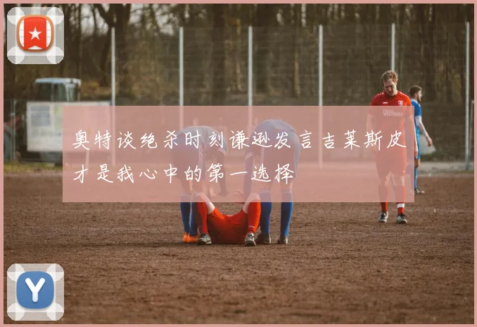 奥特谈绝杀时刻谦逊发言吉莱斯皮才是我心中的第一选择