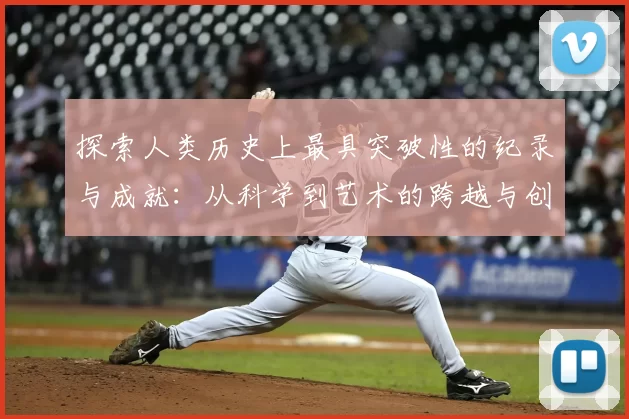 探索人类历史上最具突破性的纪录与成就：从科学到艺术的跨越与创新