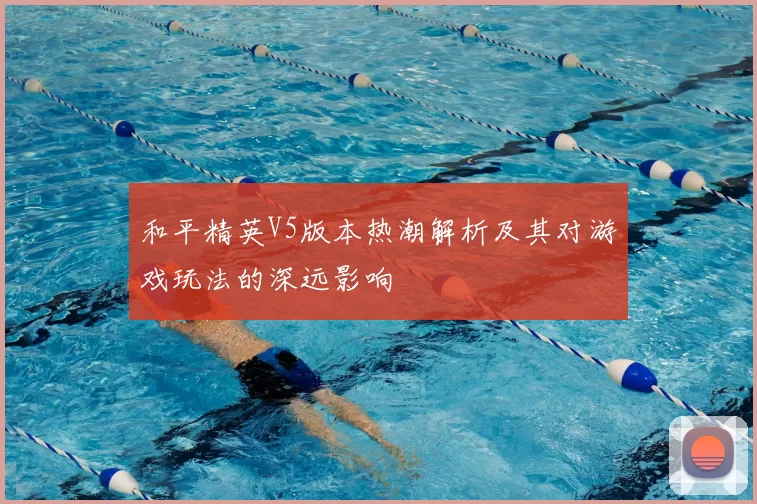 和平精英V5版本热潮解析及其对游戏玩法的深远影响