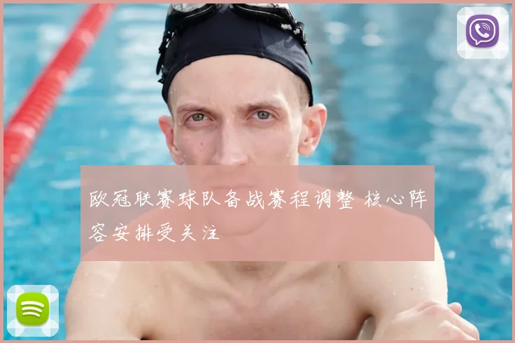 欧冠联赛球队备战赛程调整 核心阵容安排受关注