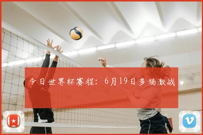 今日世界杯赛程：6月19日多场激战