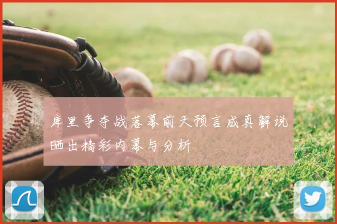 库里争夺战落幕前天预言成真解说晒出精彩内幕与分析