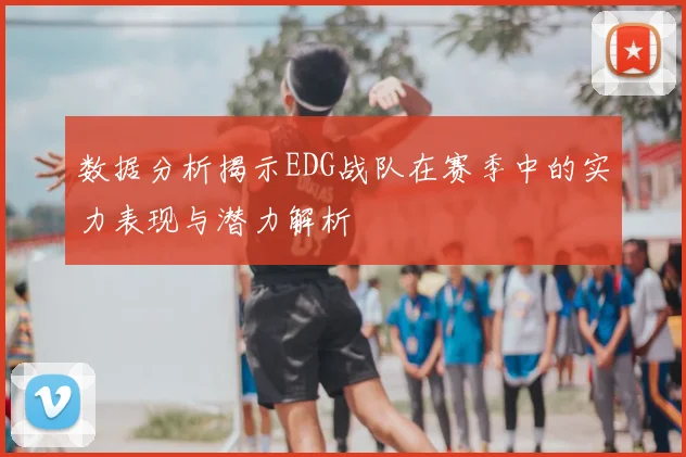 数据分析揭示EDG战队在赛季中的实力表现与潜力解析