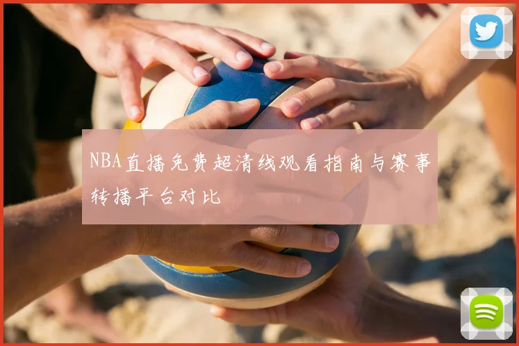 NBA直播免费超清线观看指南与赛事转播平台对比
