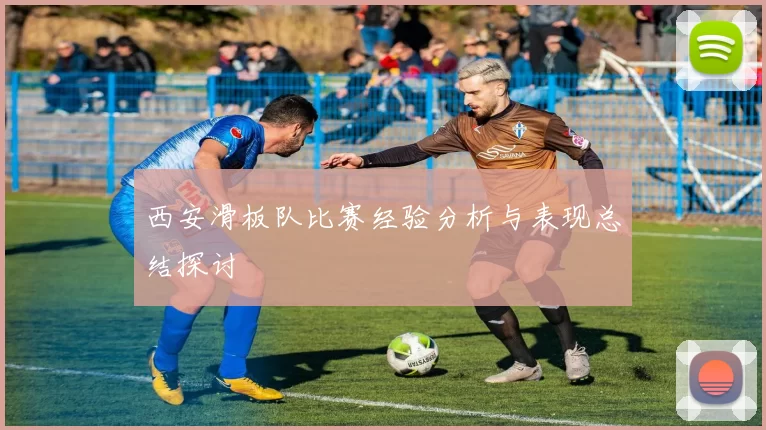 西安滑板队比赛经验分析与表现总结探讨
