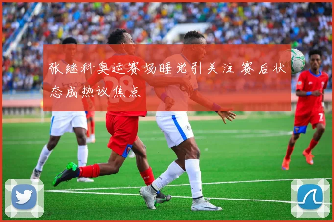 张继科奥运赛场睡觉引关注 赛后状态成热议焦点