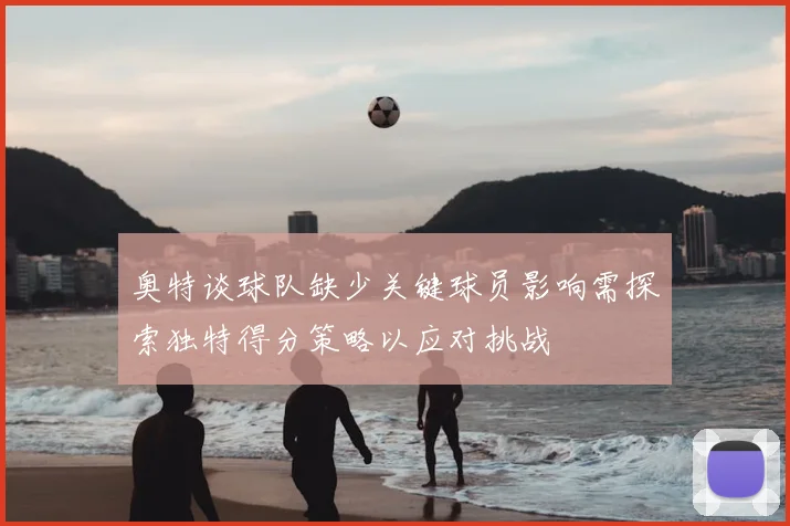 奥特谈球队缺少关键球员影响需探索独特得分策略以应对挑战