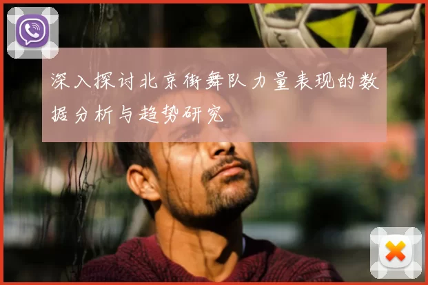 深入探讨北京街舞队力量表现的数据分析与趋势研究