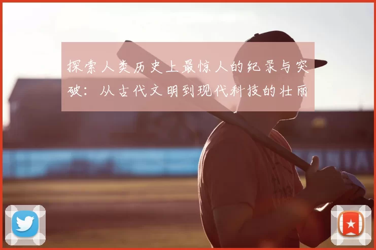 探索人类历史上最惊人的纪录与突破：从古代文明到现代科技的壮丽篇章