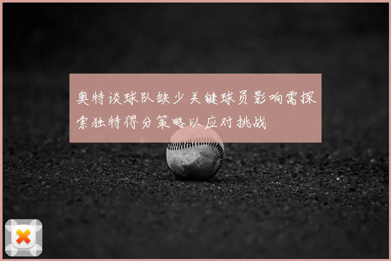 奥特谈球队缺少关键球员影响需探索独特得分策略以应对挑战