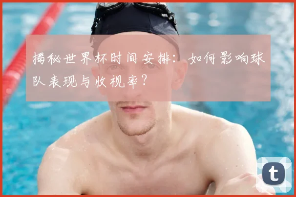 揭秘世界杯时间安排:如何影响球队表现与收视率?