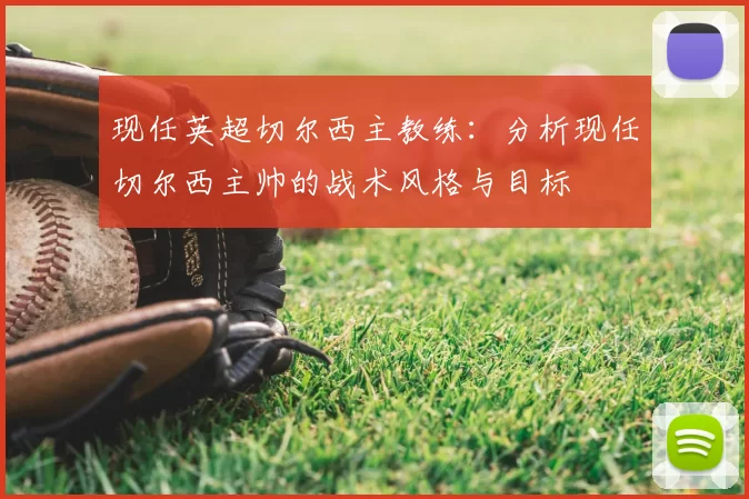 现任英超切尔西主教练：分析现任切尔西主帅的战术风格与目标