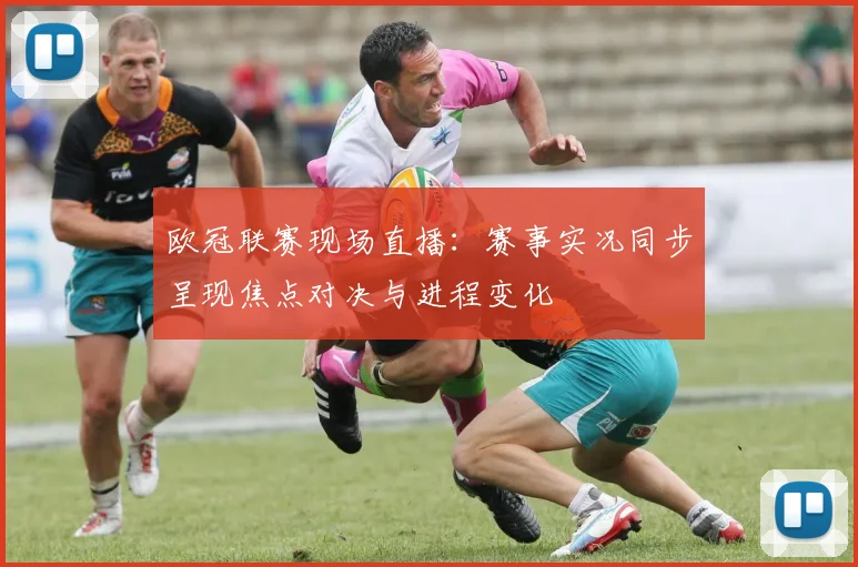 欧冠联赛现场直播:赛事实况同步呈现焦点对决与进程变化