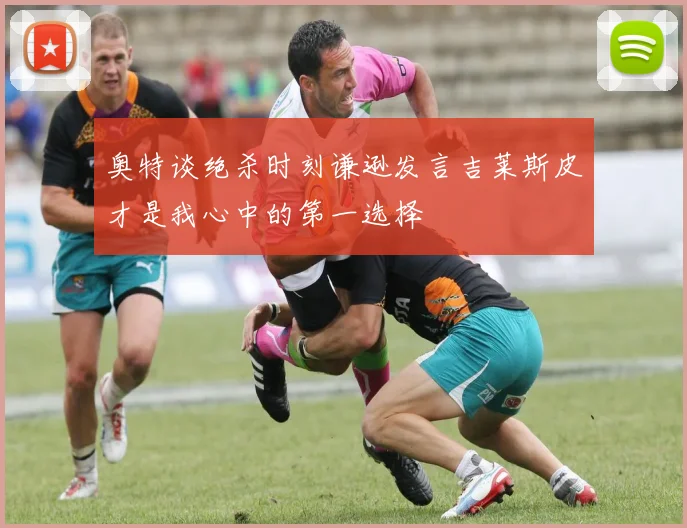 奥特谈绝杀时刻谦逊发言吉莱斯皮才是我心中的第一选择