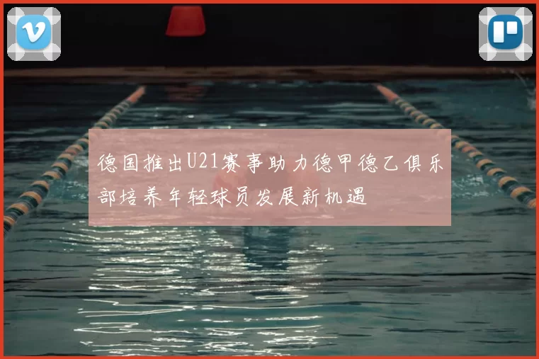 德国推出U21赛事助力德甲德乙俱乐部培养年轻球员发展新机遇