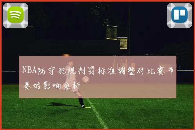 NBA防守犯规判罚标准调整对比赛节奏的影响分析