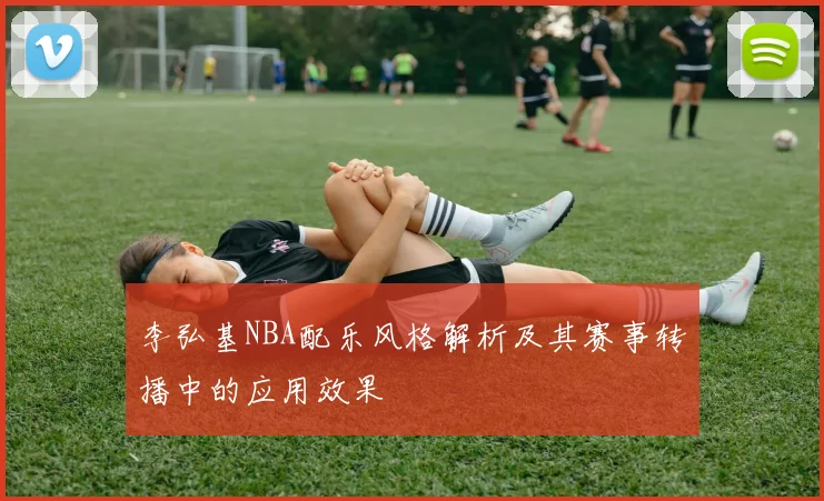 李弘基NBA配乐风格解析及其赛事转播中的应用效果