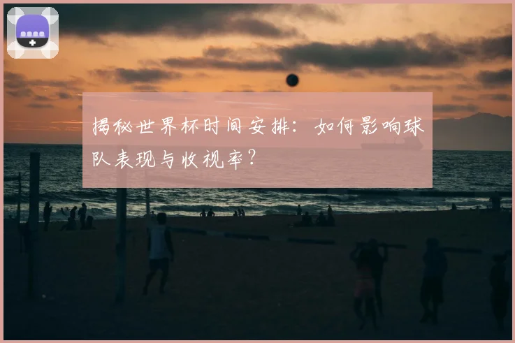 揭秘世界杯时间安排:如何影响球队表现与收视率?
