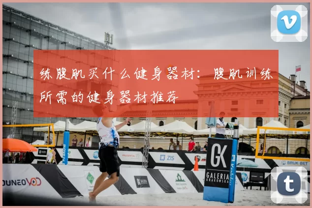 练腹肌买什么健身器材：腹肌训练所需的健身器材推荐