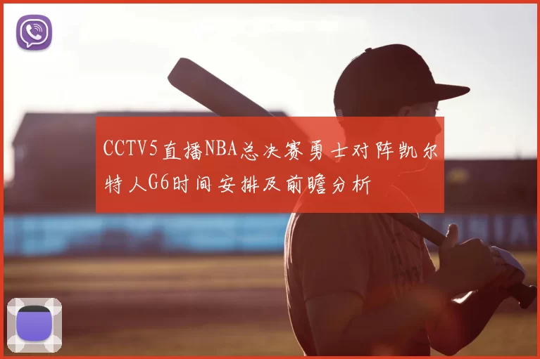 CCTV5直播NBA总决赛勇士对阵凯尔特人G6时间安排及前瞻分析