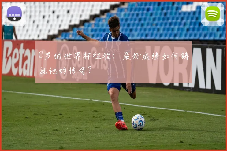 C罗的世界杯征程:最好成绩如何铸就他的传奇?