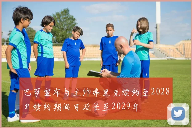 巴萨宣布与主帅弗里克续约至2028年续约期间可延长至2029年