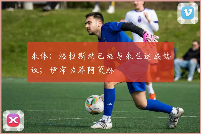 米体：格拉斯纳已经与米兰达成协议；伊布力荐阿莫林